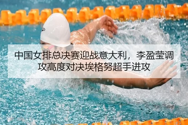 中国女排总决赛迎战意大利，李盈莹调攻高度对决埃格努超手进攻