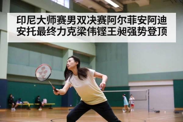 印尼大师赛男双决赛阿尔菲安阿迪安托最终力克梁伟铿王昶强势登顶