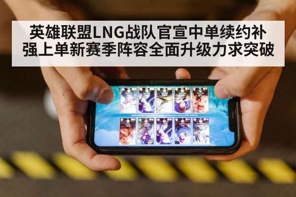 英雄联盟LNG战队官宣中单续约补强上单新赛季阵容全面升级力求突破