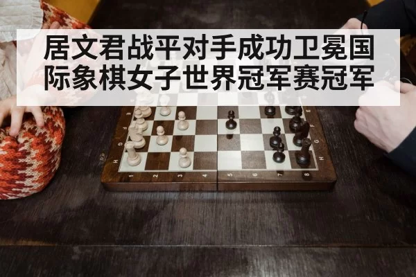居文君战平对手成功卫冕国际象棋女子世界冠军赛冠军
