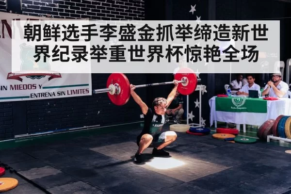 朝鲜选手李盛金抓举缔造新世界纪录举重世界杯惊艳全场