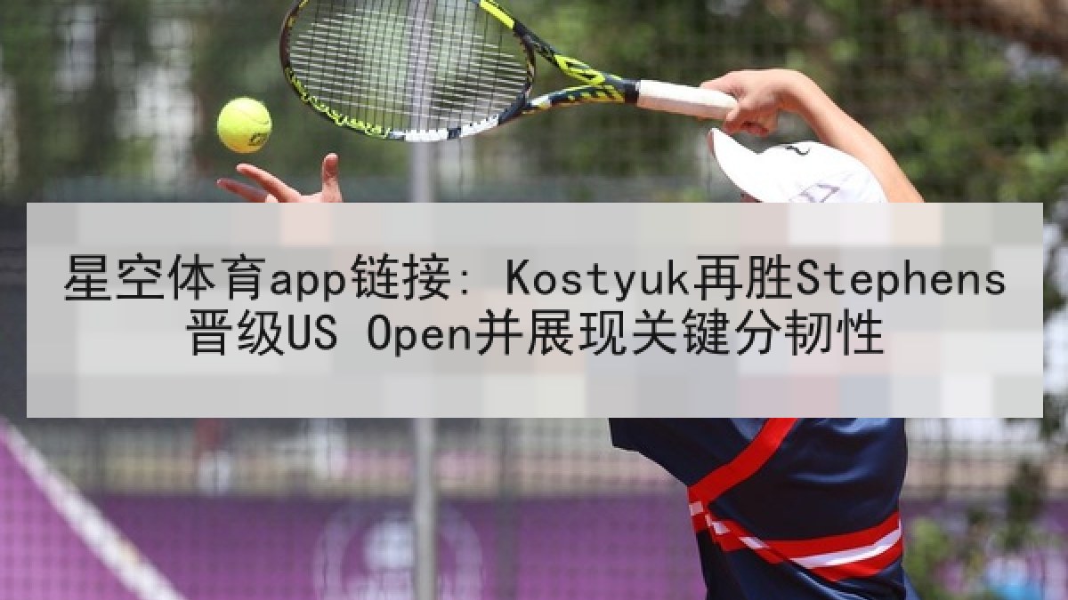 星空体育app链接: Kostyuk再胜Stephens晋级US Open并展现关键分韧性