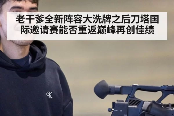 老干爹全新阵容大洗牌之后刀塔国际邀请赛能否重返巅峰再创佳绩