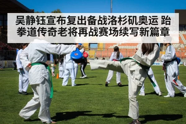 吴静钰宣布复出备战洛杉矶奥运 跆拳道传奇老将再战赛场续写新篇章