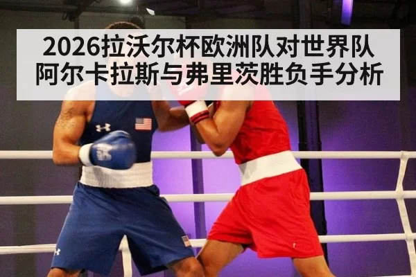 2026拉沃尔杯欧洲队对世界队阿尔卡拉斯与弗里茨胜负手分析